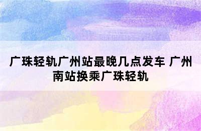 广珠轻轨广州站最晚几点发车 广州南站换乘广珠轻轨